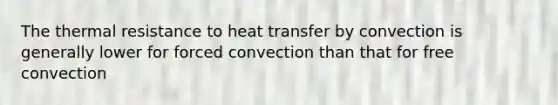 The thermal resistance to heat transfer by convection is generally lower for forced convection than that for free convection