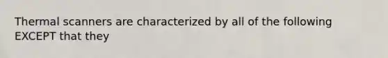 Thermal scanners are characterized by all of the following EXCEPT that they