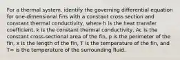 For a thermal system, identify the governing differential equation for one-dimensional fins with a constant cross section and constant thermal conductivity, where h is the heat transfer coefficient, k is the constant thermal conductivity, Ac is the constant cross-sectional area of the fin, p is the perimeter of the fin, x is the length of the fin, T is the temperature of the fin, and T∞ is the temperature of the surrounding fluid.