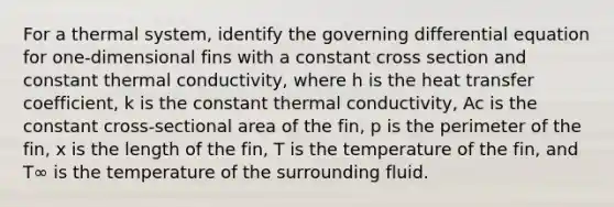 For a thermal system, identify the governing differential equation for one-dimensional fins with a constant cross section and constant thermal conductivity, where h is the heat transfer coefficient, k is the constant thermal conductivity, Ac is the constant cross-sectional area of the fin, p is the perimeter of the fin, x is the length of the fin, T is the temperature of the fin, and T∞ is the temperature of the surrounding fluid.