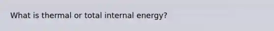 What is thermal or total internal energy?