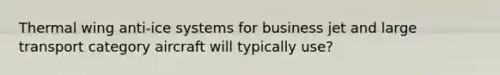 Thermal wing anti-ice systems for business jet and large transport category aircraft will typically use?