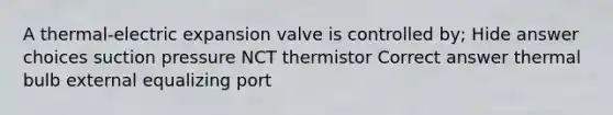 A thermal-electric expansion valve is controlled by; Hide answer choices suction pressure NCT thermistor Correct answer thermal bulb external equalizing port