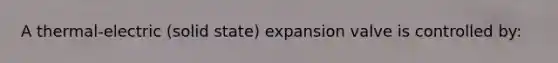 A thermal-electric (solid state) expansion valve is controlled by:
