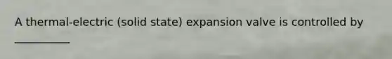 A thermal-electric (solid state) expansion valve is controlled by __________