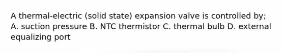 A thermal-electric (solid state) expansion valve is controlled by; A. suction pressure B. NTC thermistor C. thermal bulb D. external equalizing port