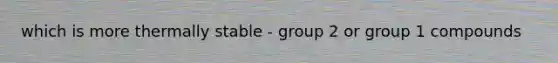 which is more thermally stable - group 2 or group 1 compounds