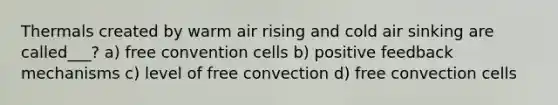 Thermals created by warm air rising and cold air sinking are called___? a) free convention cells b) positive feedback mechanisms c) level of free convection d) free convection cells