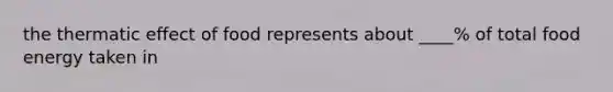 the thermatic effect of food represents about ____% of total food energy taken in
