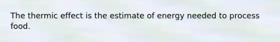 The thermic effect is the estimate of energy needed to process food.