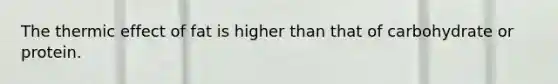 The thermic effect of fat is higher than that of carbohydrate or protein.