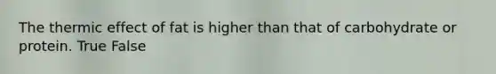 The thermic effect of fat is higher than that of carbohydrate or protein. True False