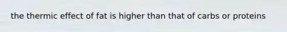 the thermic effect of fat is higher than that of carbs or proteins