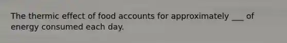 The thermic effect of food accounts for approximately ___ of energy consumed each day.