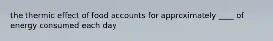 the thermic effect of food accounts for approximately ____ of energy consumed each day