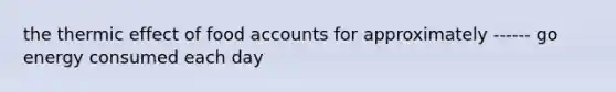 the thermic effect of food accounts for approximately ------ go energy consumed each day