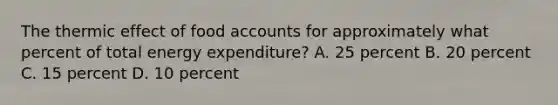 The thermic effect of food accounts for approximately what percent of total energy expenditure? A. 25 percent B. 20 percent C. 15 percent D. 10 percent