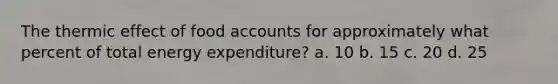 The thermic effect of food accounts for approximately what percent of total energy expenditure? a. 10 b. 15 c. 20 d. 25