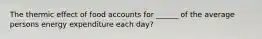 The thermic effect of food accounts for ______ of the average persons energy expenditure each day?