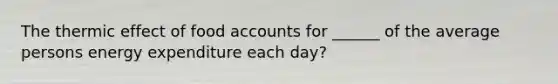 The thermic effect of food accounts for ______ of the average persons energy expenditure each day?