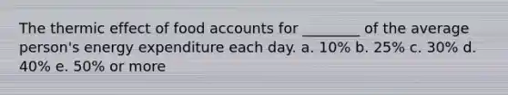 The thermic effect of food accounts for ________ of the average person's energy expenditure each day. a. 10% b. 25% c. 30% d. 40% e. 50% or more
