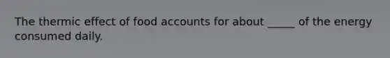 The thermic effect of food accounts for about _____ of the energy consumed daily.