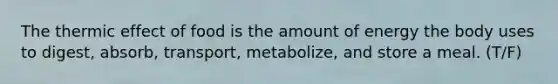 The thermic effect of food is the amount of energy the body uses to digest, absorb, transport, metabolize, and store a meal. (T/F)