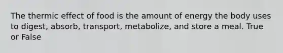 The thermic effect of food is the amount of energy the body uses to digest, absorb, transport, metabolize, and store a meal. True or False