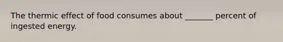 The thermic effect of food consumes about _______ percent of ingested energy.