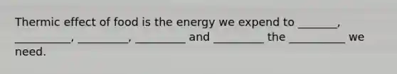 Thermic effect of food is the energy we expend to _______, __________, _________, _________ and _________ the __________ we need.