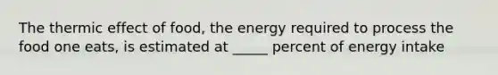 The thermic effect of food, the energy required to process the food one eats, is estimated at _____ percent of energy intake