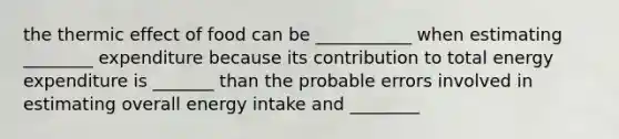 the thermic effect of food can be ___________ when estimating ________ expenditure because its contribution to total energy expenditure is _______ than the probable errors involved in estimating overall energy intake and ________