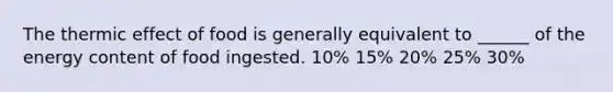 The thermic effect of food is generally equivalent to ______ of the energy content of food ingested. 10% 15% 20% 25% 30%