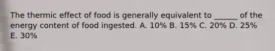 The thermic effect of food is generally equivalent to ______ of the energy content of food ingested. A. 10% B. 15% C. 20% D. 25% E. 30%