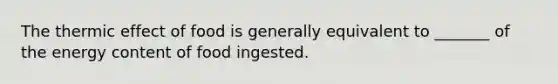 The thermic effect of food is generally equivalent to _______ of the energy content of food ingested.