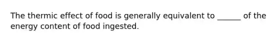 The thermic effect of food is generally equivalent to ______ of the energy content of food ingested.