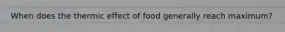 When does the thermic effect of food generally reach maximum?