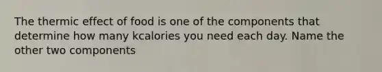 The thermic effect of food is one of the components that determine how many kcalories you need each day. Name the other two components