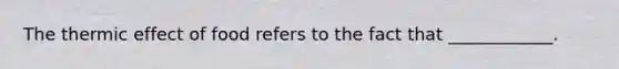 The thermic effect of food refers to the fact that ____________.