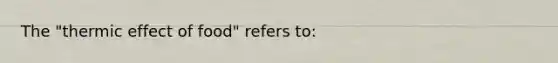 The "thermic effect of food" refers to: