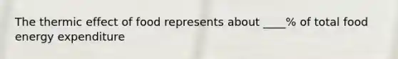 The thermic effect of food represents about ____% of total food energy expenditure