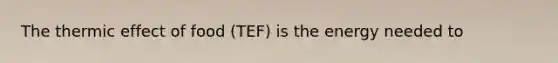 The thermic effect of food (TEF) is the energy needed to