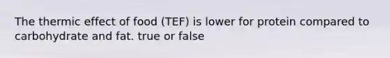 The thermic effect of food (TEF) is lower for protein compared to carbohydrate and fat. true or false