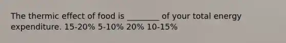 The thermic effect of food is ________ of your total energy expenditure. 15-20% 5-10% 20% 10-15%