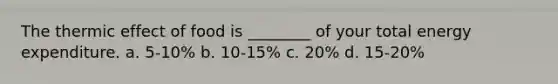 The thermic effect of food is ________ of your total energy expenditure. a. 5-10% b. 10-15% c. 20% d. 15-20%