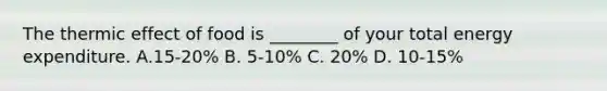 The thermic effect of food is ________ of your total energy expenditure. A.15-20% B. 5-10% C. 20% D. 10-15%