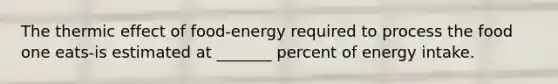 The thermic effect of food-energy required to process the food one eats-is estimated at _______ percent of energy intake.