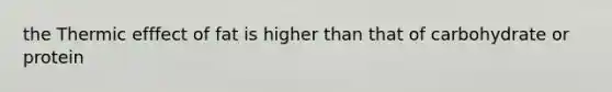 the Thermic efffect of fat is higher than that of carbohydrate or protein