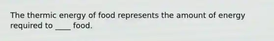 The thermic energy of food represents the amount of energy required to ____ food.