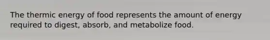 The thermic energy of food represents the amount of energy required to digest, absorb, and metabolize food.